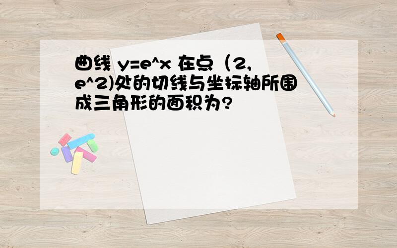 曲线 y=e^x 在点（2,e^2)处的切线与坐标轴所围成三角形的面积为?