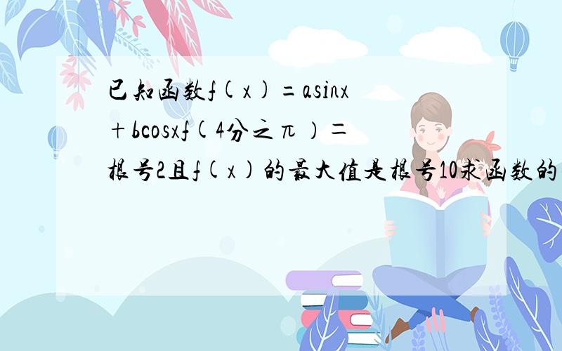 已知函数f(x)=asinx+bcosxf(4分之π）＝根号2且f(x)的最大值是根号10求函数的解析式