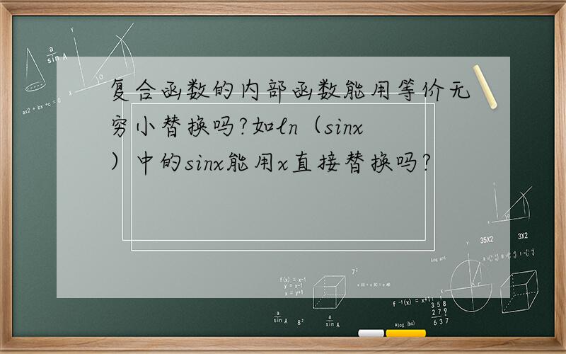 复合函数的内部函数能用等价无穷小替换吗?如ln（sinx）中的sinx能用x直接替换吗?