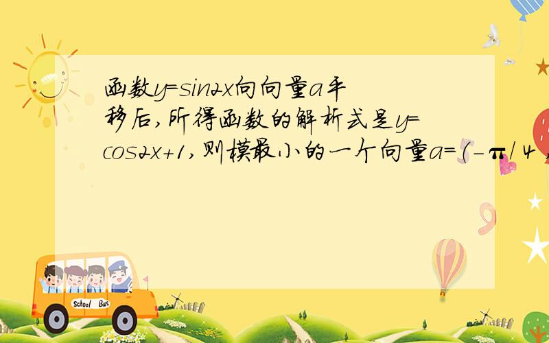 函数y=sin2x向向量a平移后,所得函数的解析式是y=cos2x+1,则模最小的一个向量a=（-π/ 4 ,1）