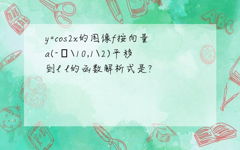 y=cos2x的图像f按向量a(-π\10,1\2)平移到l l的函数解析式是?