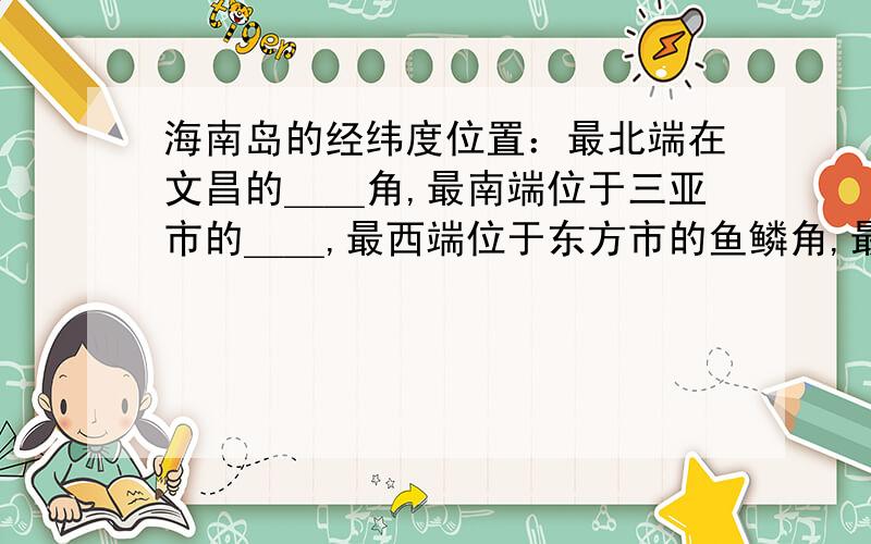 海南岛的经纬度位置：最北端在文昌的＿＿角,最南端位于三亚市的＿＿,最西端位于东方市的鱼鳞角,最东端位于文昌的＿＿