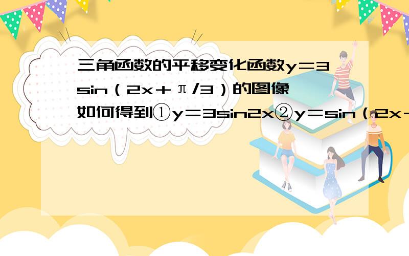 三角函数的平移变化函数y＝3sin（2x＋π/3）的图像如何得到①y＝3sin2x②y＝sin（2x＋π/3）③y＝sin2x