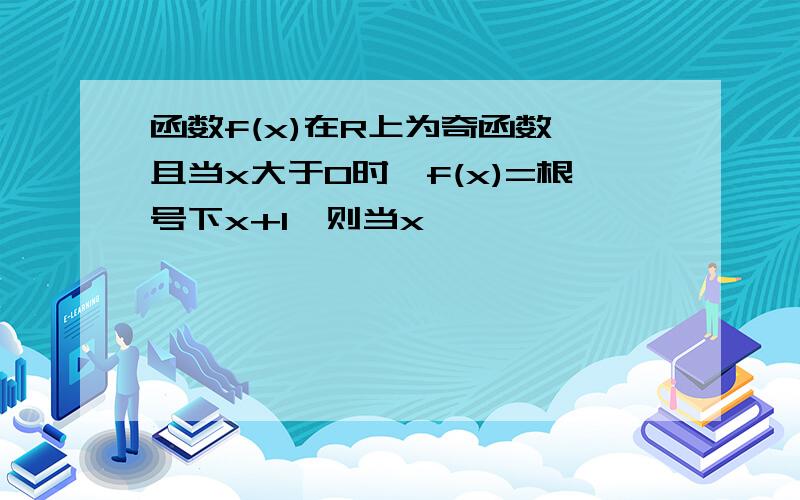 函数f(x)在R上为奇函数,且当x大于0时,f(x)=根号下x+1,则当x