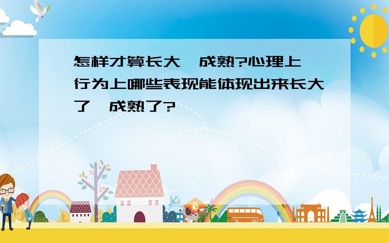 怎样才算长大、成熟?心理上、行为上哪些表现能体现出来长大了、成熟了?