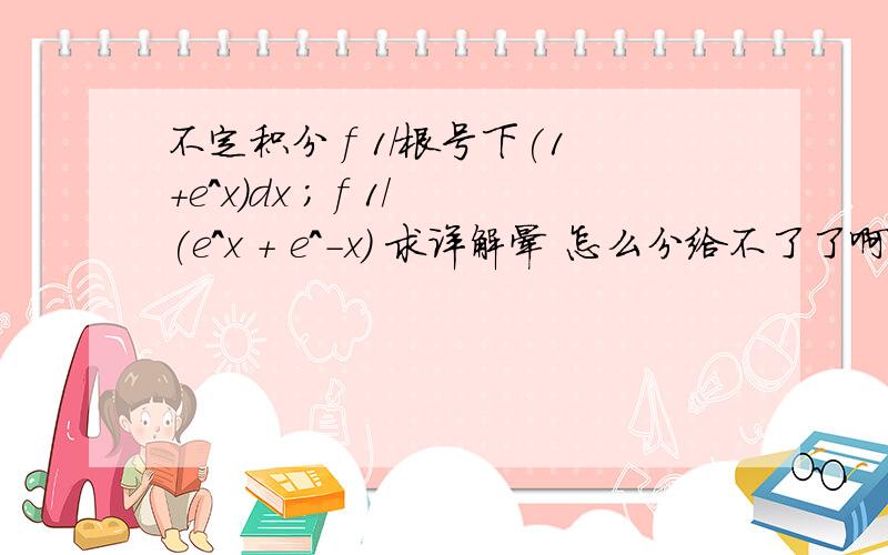 不定积分 f 1/根号下(1+e^x)dx ; f 1/(e^x + e^-x) 求详解晕 怎么分给不了了啊