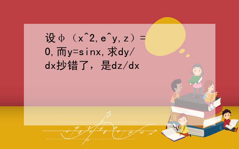 设φ（x^2,e^y,z）=0,而y=sinx,求dy/dx抄错了，是dz/dx