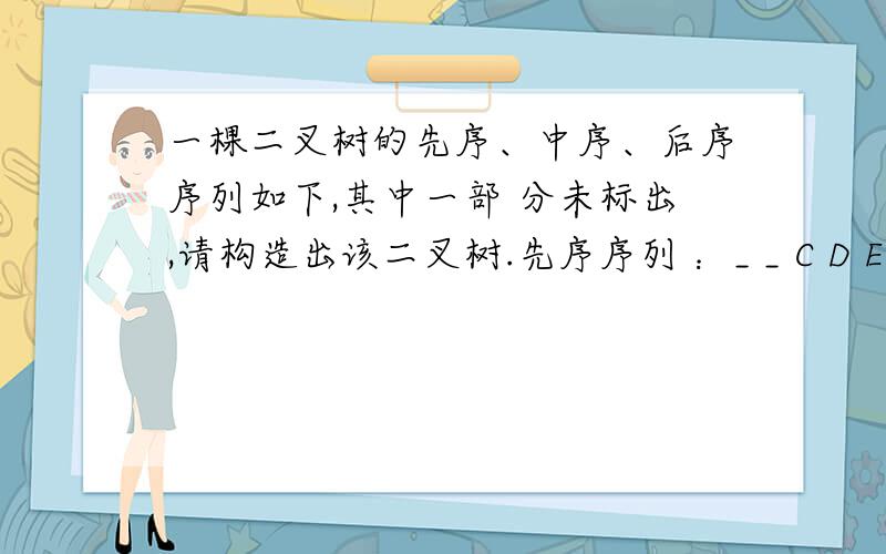 一棵二叉树的先序、中序、后序序列如下,其中一部 分未标出,请构造出该二叉树.先序序列 ：_ _ C D E _ G H I _ K 中序序列 ：C B _ _ F A _ J K I G后序序列 ：_ E F D B _ J I H _ A