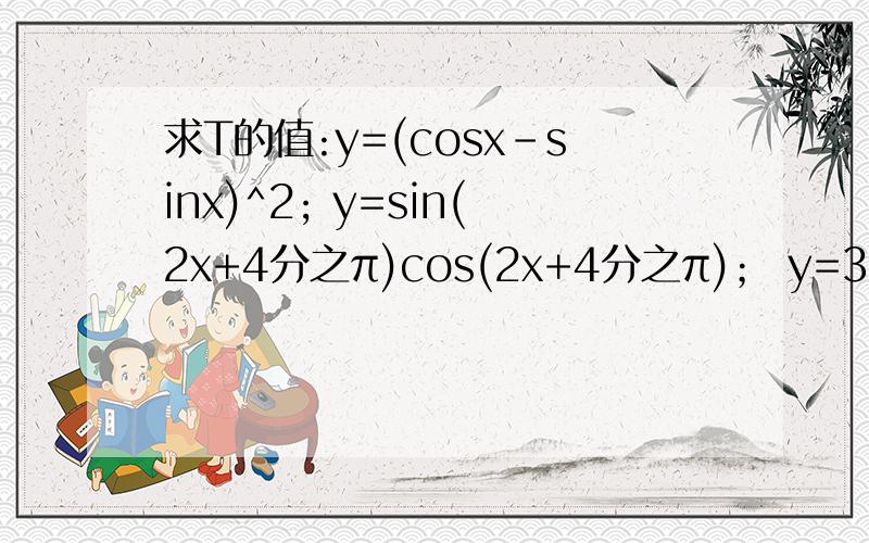 求T的值:y=(cosx-sinx)^2; y=sin(2x+4分之π)cos(2x+4分之π)； y=3sin(2分之x+6分之π)； y=1+2sinxcosx;y=1-3cos2xy=sinxcosx
