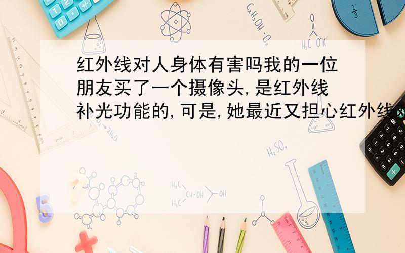 红外线对人身体有害吗我的一位朋友买了一个摄像头,是红外线补光功能的,可是,她最近又担心红外线对人有伤害.