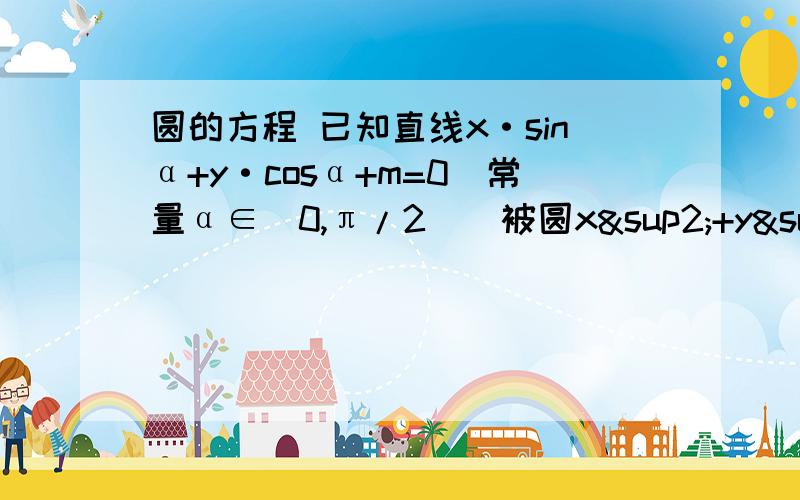 圆的方程 已知直线x·sinα+y·cosα+m=0[常量α∈（0,π/2)]被圆x²+y²=2所截得的