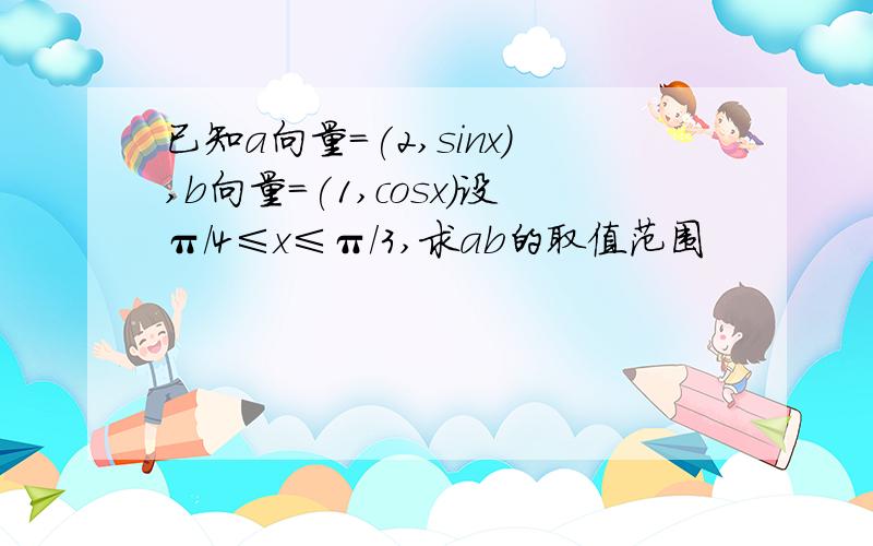 已知a向量=(2,sinx),b向量=(1,cosx)设π/4≤x≤π/3,求ab的取值范围