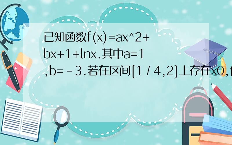 已知函数f(x)=ax^2+bx+1+lnx.其中a=1,b=-3.若在区间[1∕4,2]上存在x0,使得f（x0）≤m恒成立,求m的取值范围.
