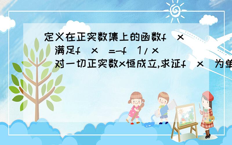 定义在正实数集上的函数f(x)满足f(x)=-f(1/x)对一切正实数x恒成立,求证f(x)为单调函数f(x)是连续函数