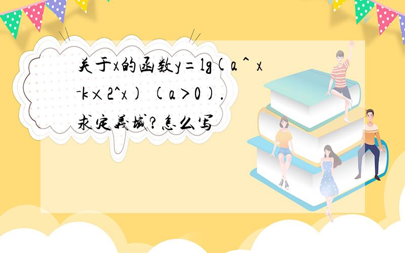 关于x的函数y=lg(a＾x－k×2^x) (a＞0)．求定义域?怎么写