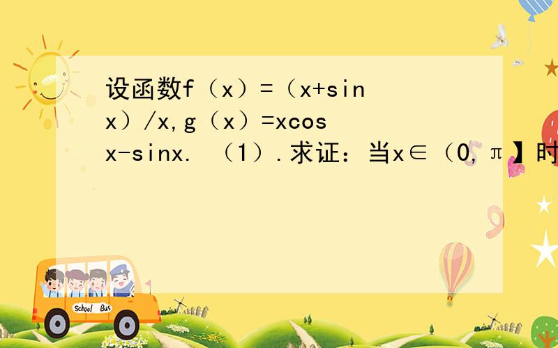 设函数f（x）=（x+sinx）/x,g（x）=xcosx-sinx. （1）.求证：当x∈（0,π】时,g（x）＜0 （2）.存在x