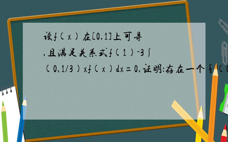 设f(x)在[0,1]上可导,且满足关系式f(1)-3∫(0,1/3)xf(x)dx=0,证明：存在一个§(0,1）,使得f（§）+§f‘（§）=0