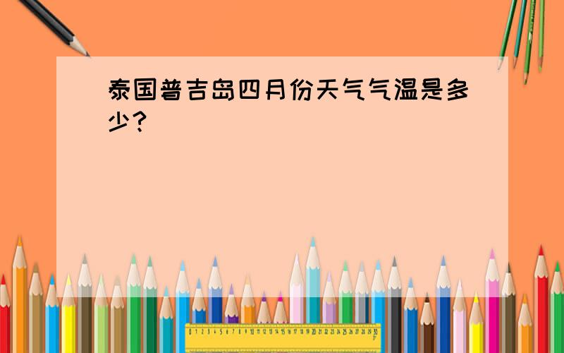 泰国普吉岛四月份天气气温是多少?