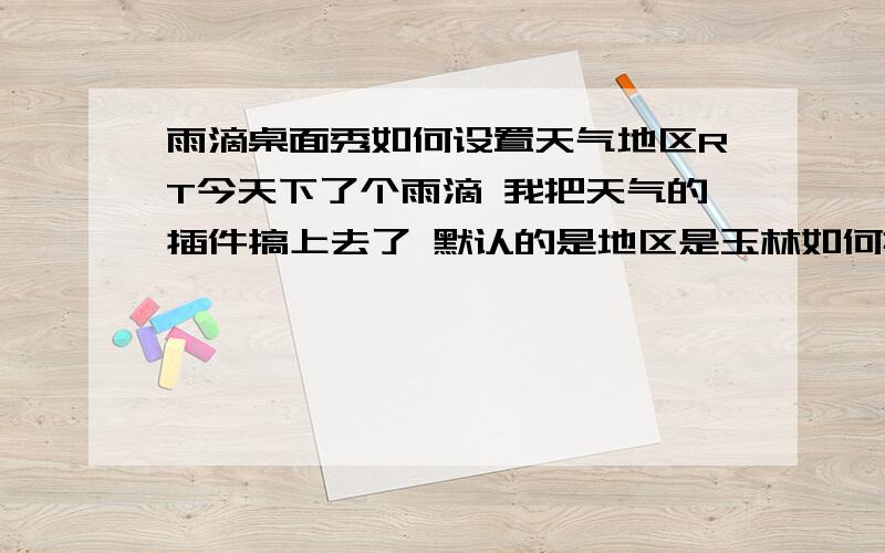 雨滴桌面秀如何设置天气地区RT今天下了个雨滴 我把天气的插件搞上去了 默认的是地区是玉林如何把地区更改成别的地区