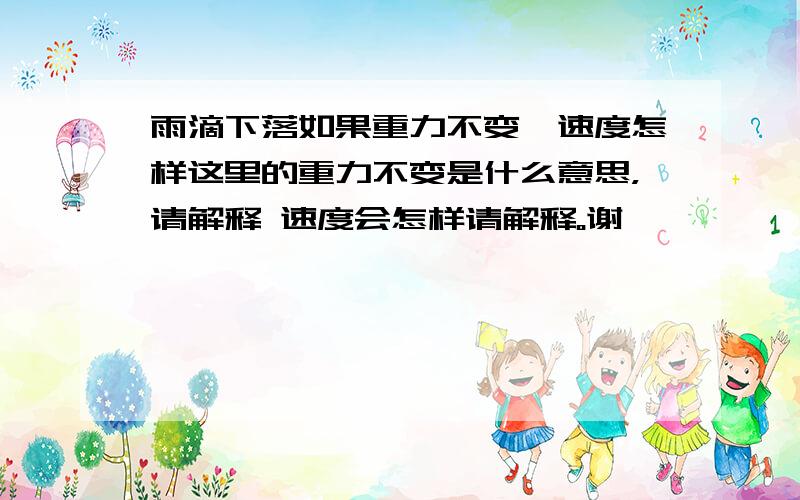 雨滴下落如果重力不变,速度怎样这里的重力不变是什么意思，请解释 速度会怎样请解释。谢