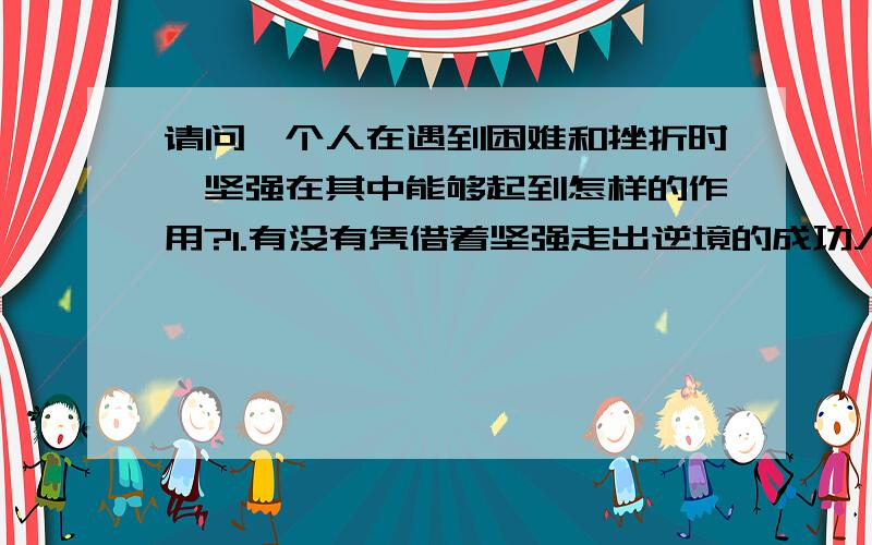 请问一个人在遇到困难和挫折时,坚强在其中能够起到怎样的作用?1.有没有凭借着坚强走出逆境的成功人士或是例子呢?