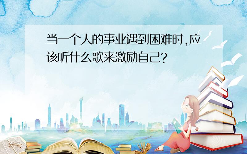 当一个人的事业遇到困难时,应该听什么歌来激励自己?