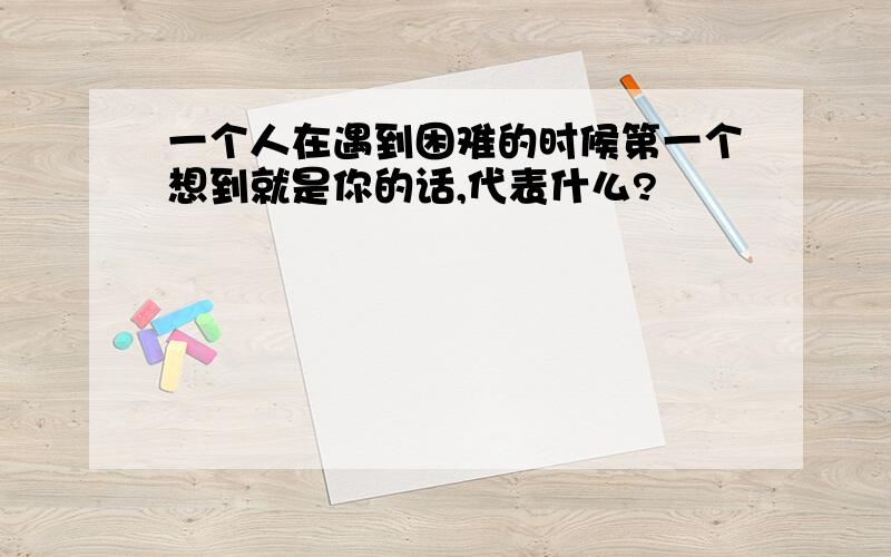 一个人在遇到困难的时候第一个想到就是你的话,代表什么?