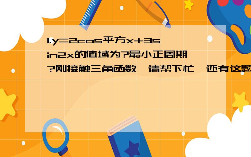 1.y=2cos平方x+3sin2x的值域为?最小正周期?刚接触三角函数,请帮下忙,还有这题2.求函数y=sin平方x+2cosx+1,x∈[-π/4,3π/4]的值域,并指出取