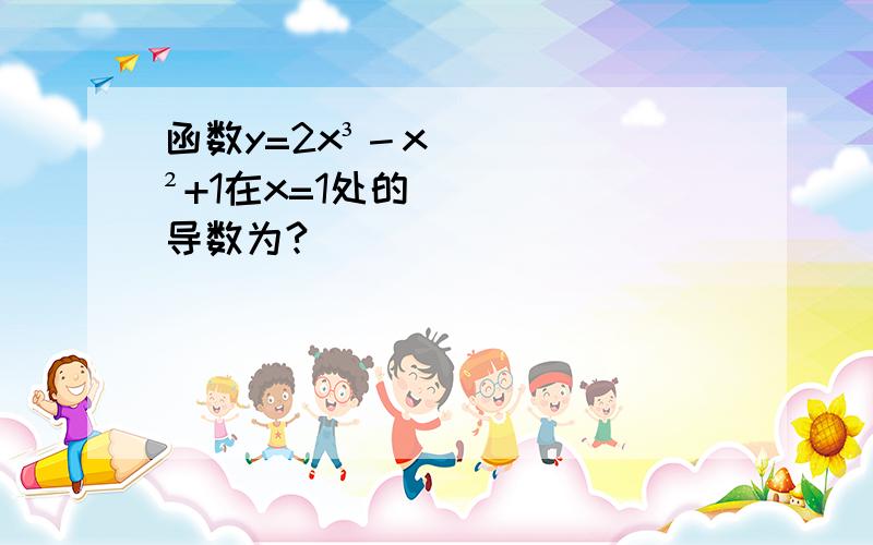 函数y=2x³－x²+1在x=1处的导数为?