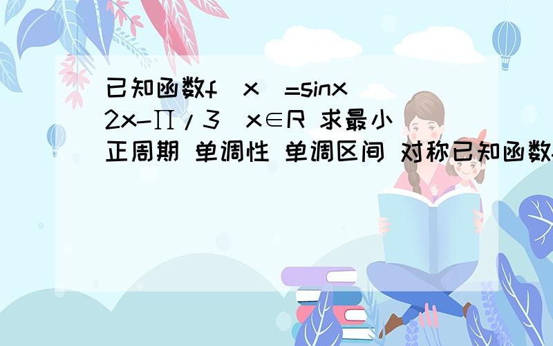 已知函数f（x）=sinx（2x-∏/3）x∈R 求最小正周期 单调性 单调区间 对称已知函数f（x）=sinx（2x-∏/3）x∈R 求最小正周期 单调性 单调区间 对称点 奇偶性