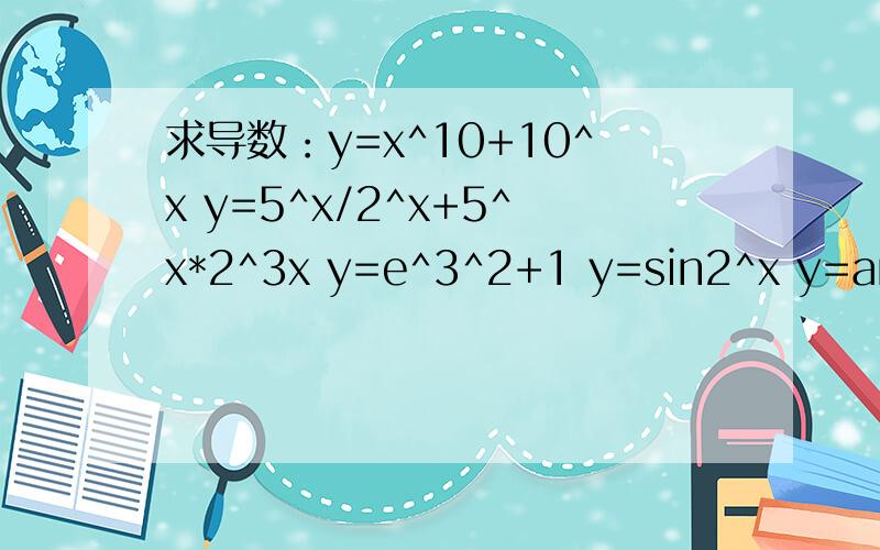 求导数：y=x^10+10^x y=5^x/2^x+5^x*2^3x y=e^3^2+1 y=sin2^x y=arctan√(x^2+2x) y=e^2xcos3x