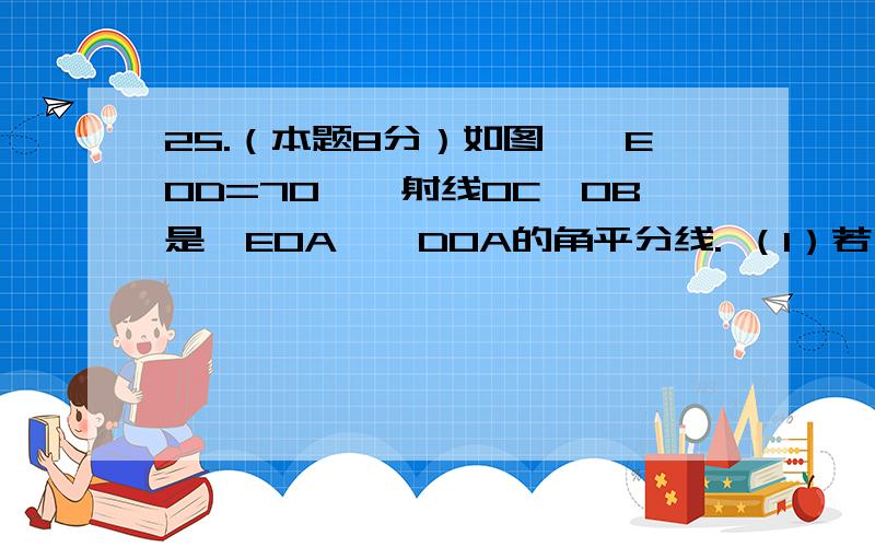 25.（本题8分）如图,∠EOD=70°,射线OC、OB是∠EOA、∠DOA的角平分线. （1）若∠AOB=20°,求∠BOC； （2）若∠AOB=α°求∠BOC的度数；（3）若以OB为钟表上的时针,OC为分针,再过多少时间 由B,O,C三点构