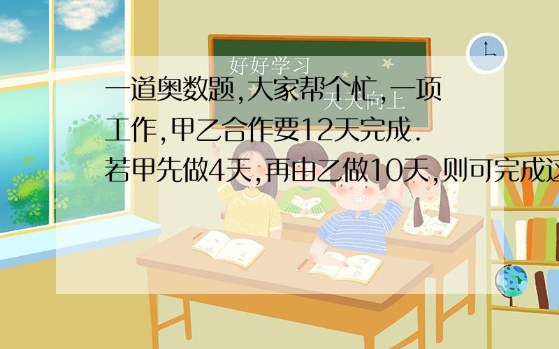 一道奥数题,大家帮个忙,一项工作,甲乙合作要12天完成.若甲先做4天,再由乙做10天,则可完成这件工作的8/15.这项工作甲乙单独做各需几天?不用方程可不可以啊?