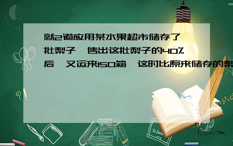 就2道应用某水果超市储存了一批梨子,售出这批梨子的40%后,又运来150箱,这时比原来储存的梨子多20%,这时梨子有多少箱?