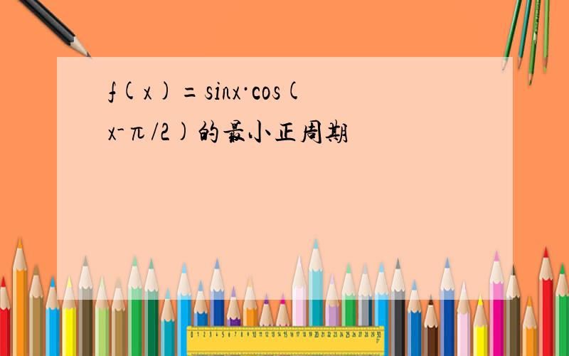 f(x)=sinx·cos(x-π/2)的最小正周期