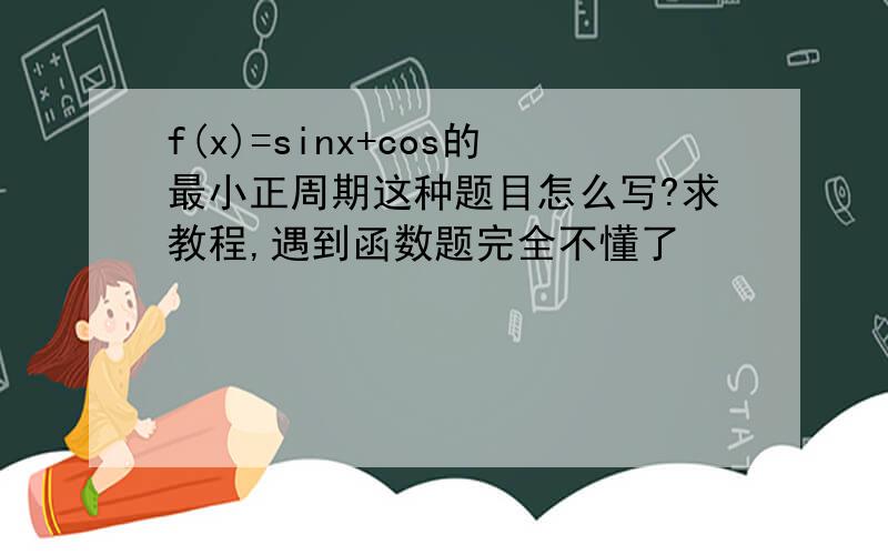 f(x)=sinx+cos的最小正周期这种题目怎么写?求教程,遇到函数题完全不懂了