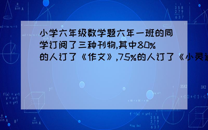 小学六年级数学题六年一班的同学订阅了三种刊物,其中80%的人订了《作文》,75%的人订了《小灵通》,60%的六年一班的同学订阅了三种刊物,其中80%的人订了《作文》,75%的人订了《小灵通》,60%