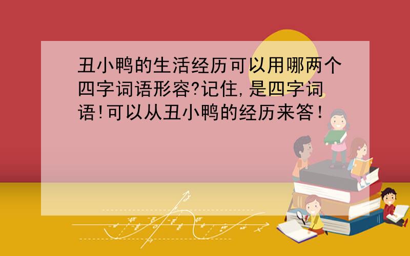 丑小鸭的生活经历可以用哪两个四字词语形容?记住,是四字词语!可以从丑小鸭的经历来答！