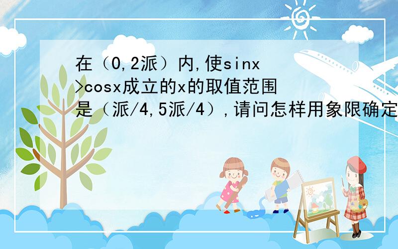 在（0,2派）内,使sinx>cosx成立的x的取值范围是（派/4,5派/4）,请问怎样用象限确定了，