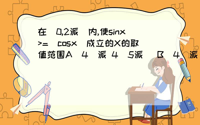 在(0,2派)内,使sinx>=|cosx|成立的X的取值范围A[4\派 4\5派] B[4\派 2\派]C[4\5派 4\7派] D[4\派 4\3派]