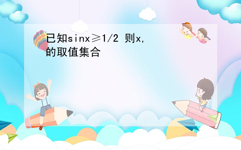 已知sinx≥1/2 则x,的取值集合