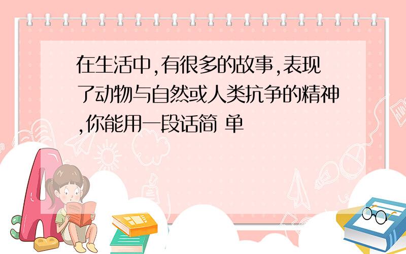 在生活中,有很多的故事,表现了动物与自然或人类抗争的精神,你能用一段话简 单