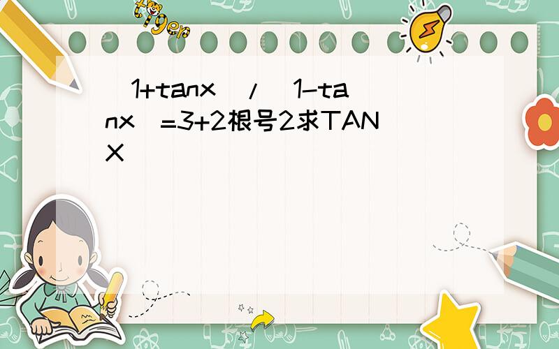 （1+tanx）/(1-tanx）=3+2根号2求TANX