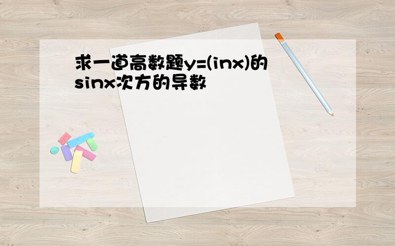 求一道高数题y=(inx)的sinx次方的导数