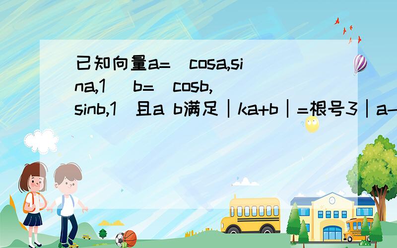 已知向量a=(cosa,sina,1) b=(cosb,sinb,1)且a b满足│ka+b│=根号3│a-kb│(k＞0)①用k表示a·b；②若a-b=π/2,求k值