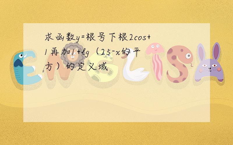 求函数y=根号下根2cos+1再加1+lg（25-x的平方）的定义域