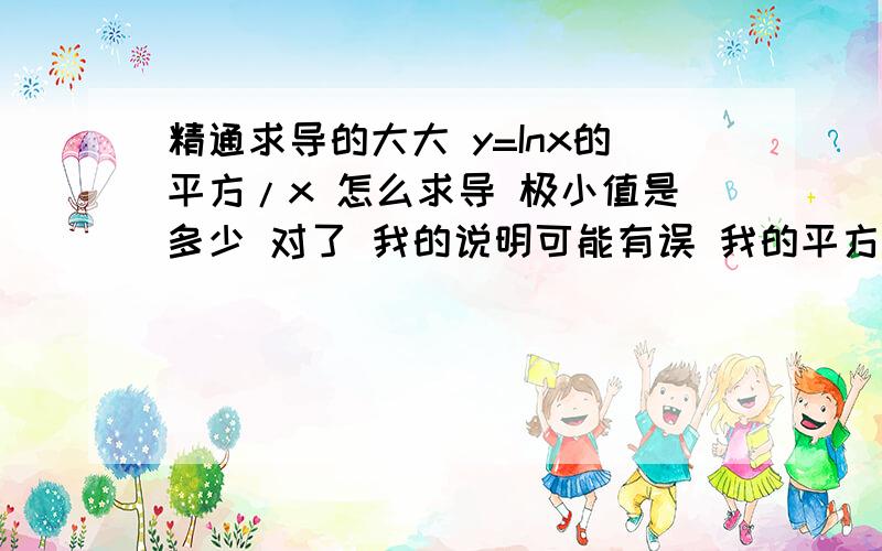 精通求导的大大 y=Inx的平方/x 怎么求导 极小值是多少 对了 我的说明可能有误 我的平方是整个Inx的平方 不是X的平方