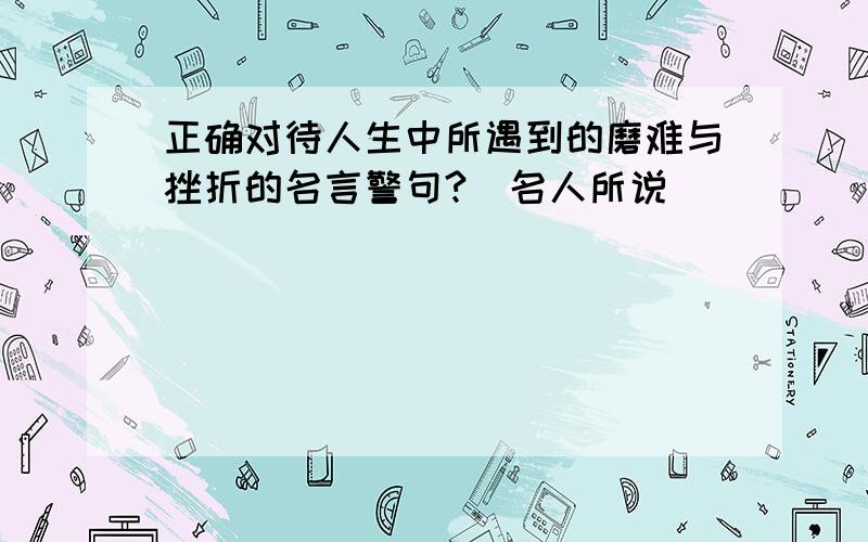 正确对待人生中所遇到的磨难与挫折的名言警句?(名人所说）