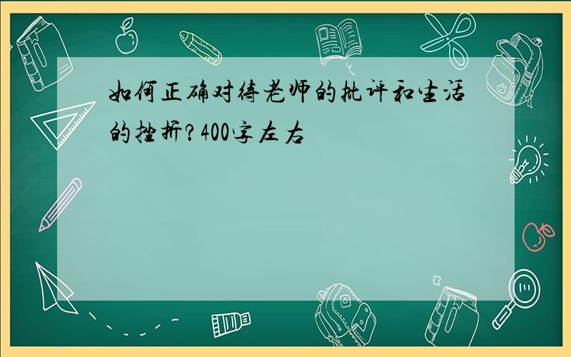 如何正确对待老师的批评和生活的挫折?400字左右