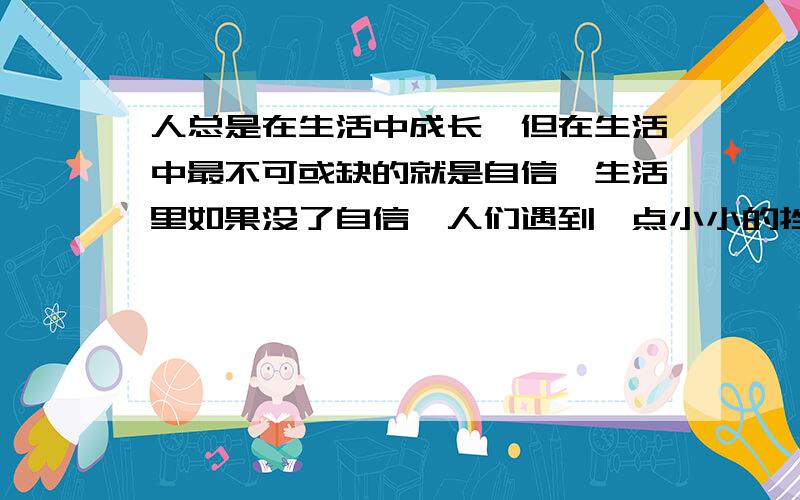 人总是在生活中成长,但在生活中最不可或缺的就是自信,生活里如果没了自信,人们遇到一点小小的挫折就会大家认为我拿这个做文张的开头行吗?